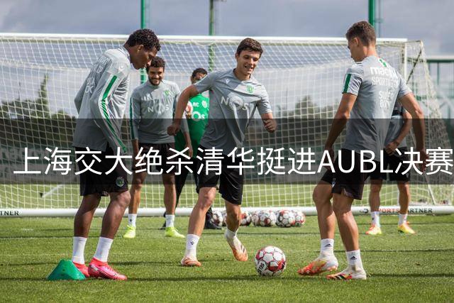 上海交大绝杀清华挺进AUBL决赛 石奎大学生涯谢幕战留遗憾