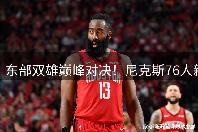 东部双雄巅峰对决！尼克斯76人新赛季争霸战前瞻