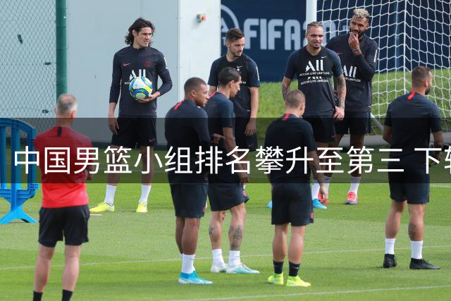 中国男篮小组排名攀升至第三 下轮与黎巴嫩关键对决形势分析