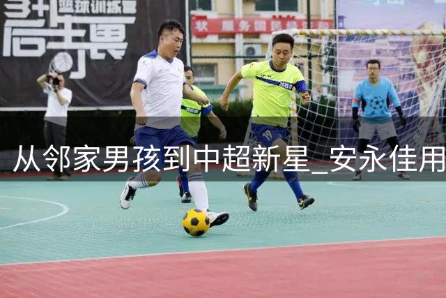 从邻家男孩到中超新星 安永佳用二十年诠释足球梦的真谛