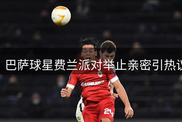 巴萨球星费兰派对举止亲密引热议 与UFC猛将同框画面曝光