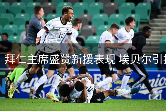 拜仁主席盛赞新援表现 埃贝尔引援能力获高层力挺
