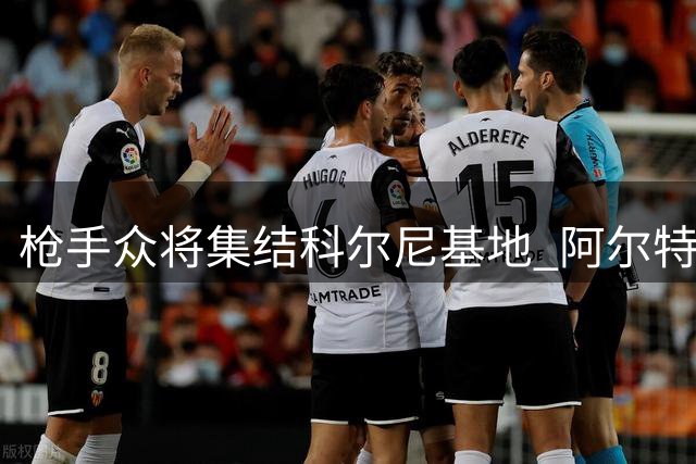 枪手众将集结科尔尼基地 阿尔特塔率卫冕冠军开启季前备战