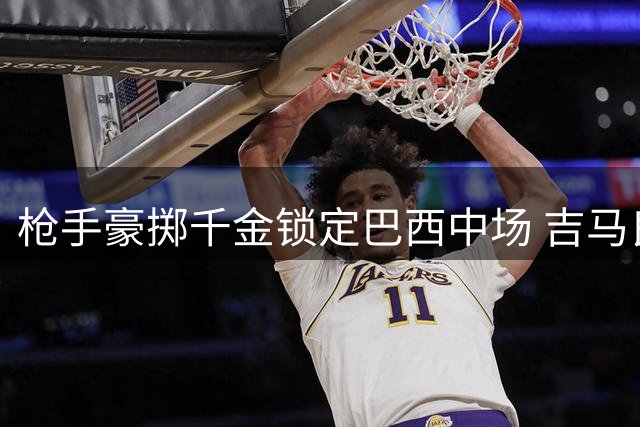 枪手豪掷千金锁定巴西中场 吉马良斯转会或改写英超格局