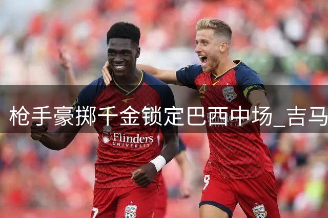 枪手豪掷千金锁定巴西中场 吉马良斯转会或改写英超格局