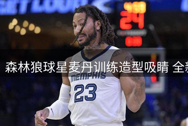 森林狼球星麦丹训练造型吸睛 全新形象引热议