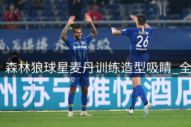 森林狼球星麦丹训练造型吸睛 全新形象引热议