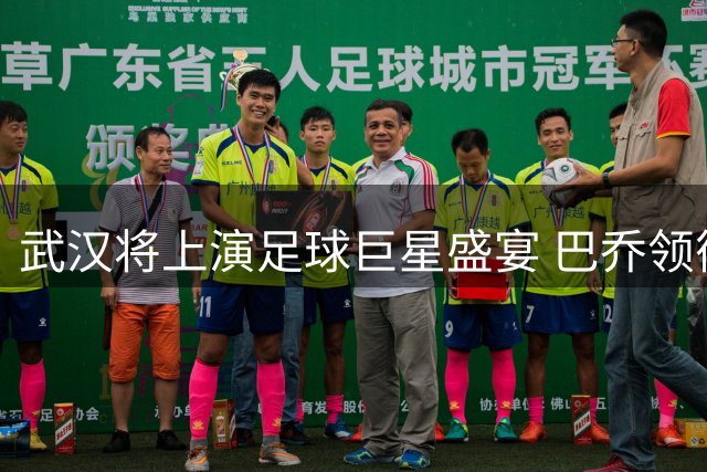武汉将上演足球巨星盛宴 巴乔领衔众传奇亮相
