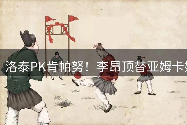 洛泰PK肯帕努！李昂顶替亚姆卡姆，三镇想拿下铜梁龙，必须防死杜月徵