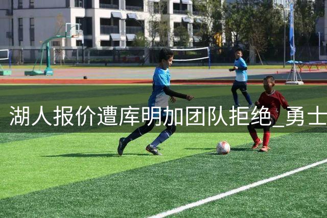湖人报价遭库明加团队拒绝 勇士媒体调侃经纪人"省下2500万