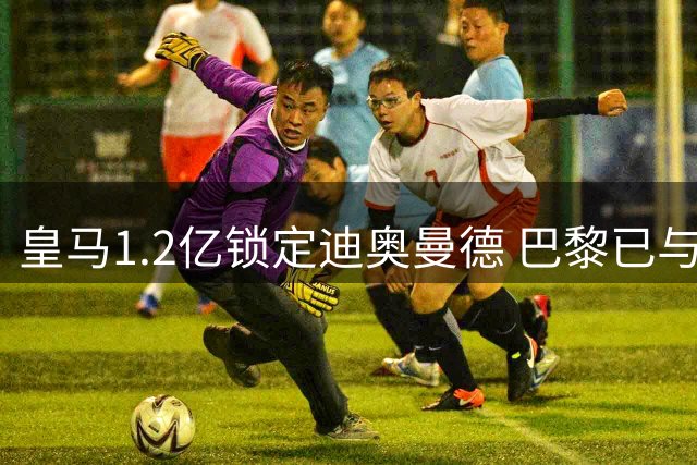 皇马1.2亿锁定迪奥曼德 巴黎已与球员达成个人协议