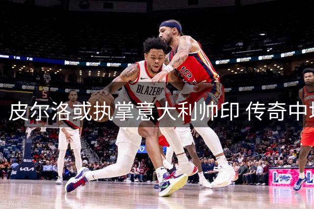 皮尔洛或执掌意大利帅印 传奇中场能否带领蓝衣军团复兴？
