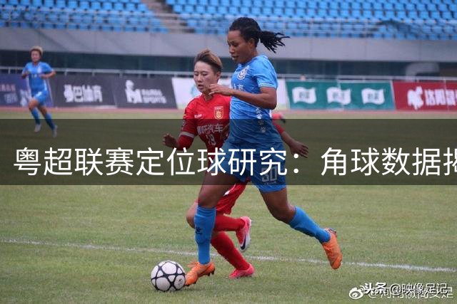 粤超联赛定位球研究：角球数据揭示攻防态势