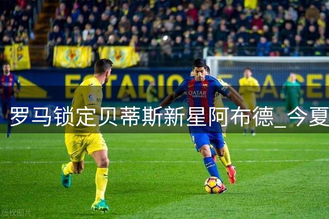 罗马锁定贝蒂斯新星阿布德 今夏锋线补强再添猛将