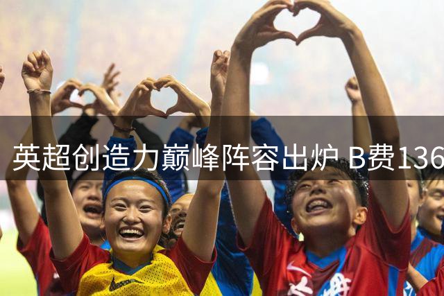 英超创造力巅峰阵容出炉 B费136次领衔中场群星