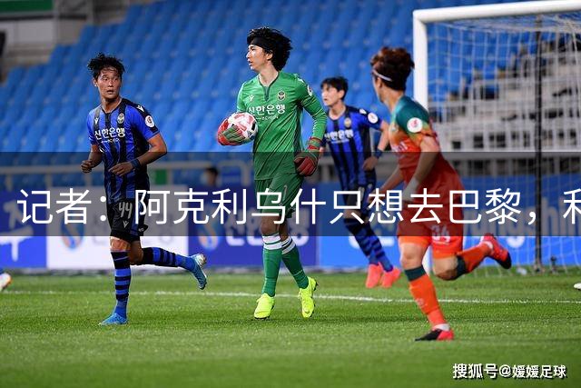 记者：阿克利乌什只想去巴黎，利物浦愿出更高价也无用