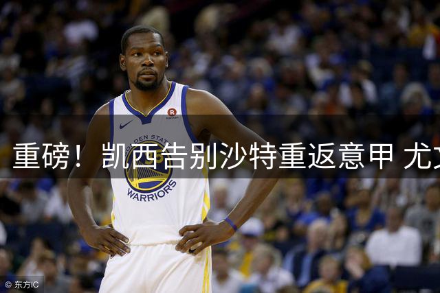 重磅！凯西告别沙特重返意甲 尤文引援谈判告吹