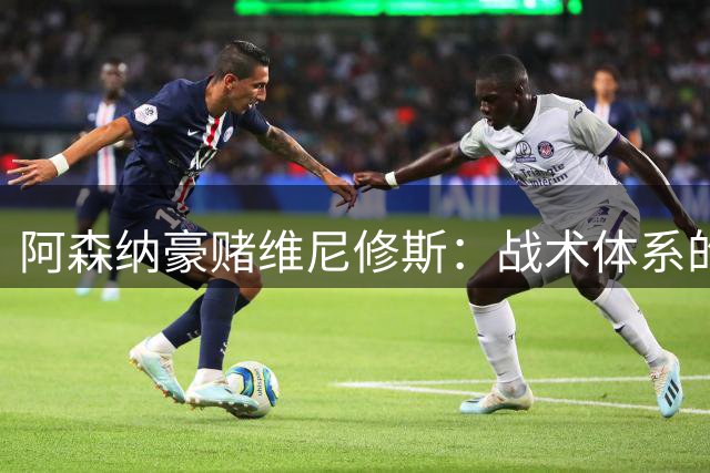 阿森纳豪赌维尼修斯：战术体系的自我颠覆还是天才球员的终极救赎？