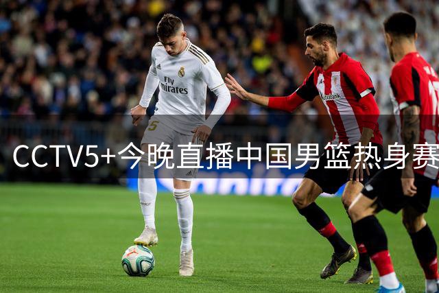 CCTV5+今晚直播中国男篮热身赛 胡明轩重返国家队